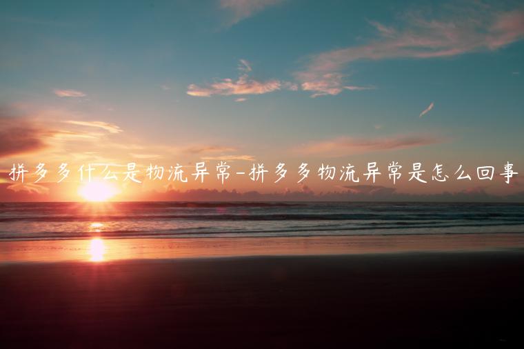 拼多多什么是物流異常-拼多多物流異常是怎么回事